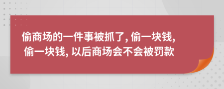 偷商场的一件事被抓了, 偷一块钱, 偷一块钱, 以后商场会不会被罚款