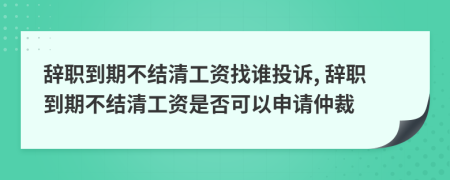 辞职到期不结清工资找谁投诉, 辞职到期不结清工资是否可以申请仲裁