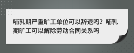 哺乳期严重旷工单位可以辞退吗？哺乳期旷工可以解除劳动合同关系吗