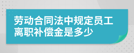 劳动合同法中规定员工离职补偿金是多少