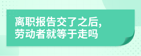 离职报告交了之后, 劳动者就等于走吗