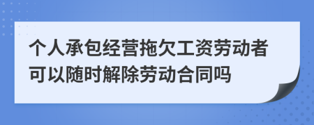 个人承包经营拖欠工资劳动者可以随时解除劳动合同吗