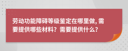 劳动功能障碍等级鉴定在哪里做, 需要提供哪些材料？需要提供什么？