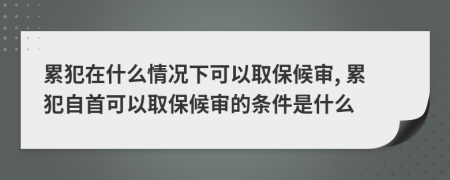 累犯在什么情况下可以取保候审, 累犯自首可以取保候审的条件是什么