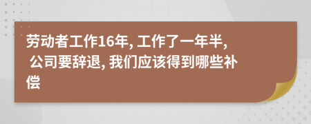 劳动者工作16年, 工作了一年半, 公司要辞退, 我们应该得到哪些补偿