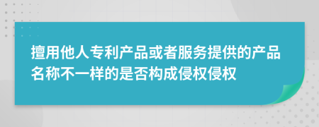 擅用他人专利产品或者服务提供的产品名称不一样的是否构成侵权侵权