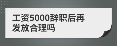 工资5000辞职后再发放合理吗