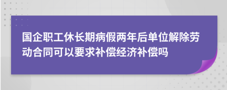 国企职工休长期病假两年后单位解除劳动合同可以要求补偿经济补偿吗