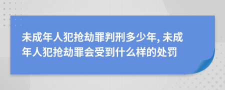 未成年人犯抢劫罪判刑多少年, 未成年人犯抢劫罪会受到什么样的处罚