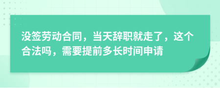 没签劳动合同，当天辞职就走了，这个合法吗，需要提前多长时间申请