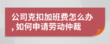 公司克扣加班费怎么办, 如何申请劳动仲裁