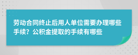 劳动合同终止后用人单位需要办理哪些手续？公积金提取的手续有哪些