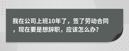 我在公司上班10年了，签了劳动合同，现在要是想辞职，应该怎么办？