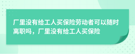 厂里没有给工人买保险劳动者可以随时离职吗，厂里没有给工人买保险