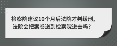 检察院建议10个月后法院才判缓刑, 法院会把案卷送到检察院进去吗?