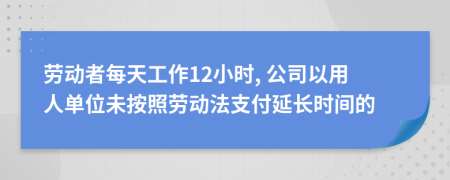 劳动者每天工作12小时, 公司以用人单位未按照劳动法支付延长时间的