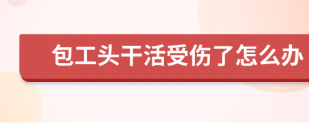 包工头干活受伤了怎么办