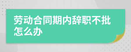 劳动合同期内辞职不批怎么办