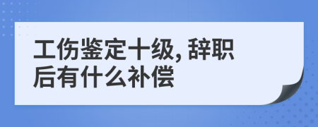 工伤鉴定十级, 辞职后有什么补偿