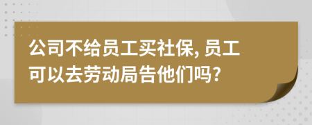 公司不给员工买社保, 员工可以去劳动局告他们吗?