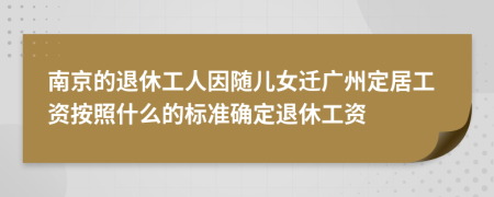 南京的退休工人因随儿女迁广州定居工资按照什么的标准确定退休工资