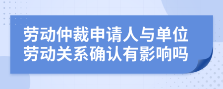 劳动仲裁申请人与单位劳动关系确认有影响吗