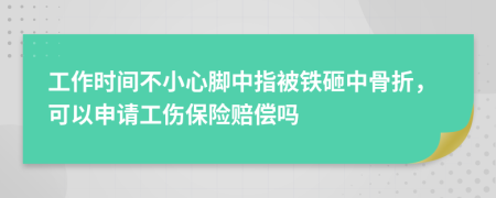 工作时间不小心脚中指被铁砸中骨折，可以申请工伤保险赔偿吗