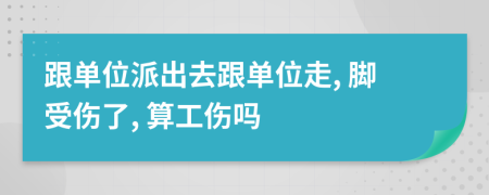 跟单位派出去跟单位走, 脚受伤了, 算工伤吗