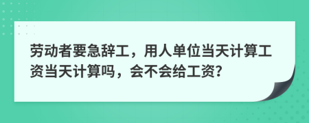 劳动者要急辞工，用人单位当天计算工资当天计算吗，会不会给工资？