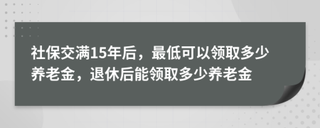 社保交满15年后，最低可以领取多少养老金，退休后能领取多少养老金