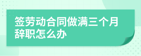 签劳动合同做满三个月辞职怎么办