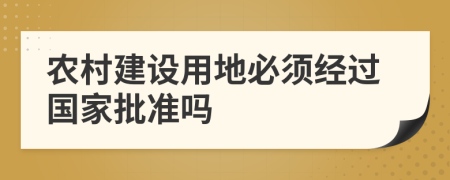 农村建设用地必须经过国家批准吗