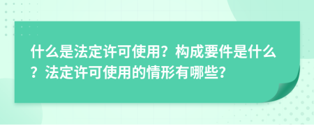 什么是法定许可使用？构成要件是什么？法定许可使用的情形有哪些？