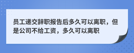 员工递交辞职报告后多久可以离职，但是公司不给工资，多久可以离职