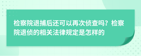 检察院退捕后还可以再次侦查吗？检察院退侦的相关法律规定是怎样的