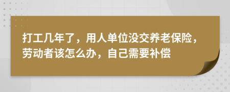 打工几年了，用人单位没交养老保险，劳动者该怎么办，自己需要补偿