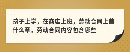 孩子上学，在商店上班，劳动合同上盖什么章，劳动合同内容包含哪些