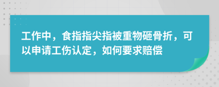 工作中，食指指尖指被重物砸骨折，可以申请工伤认定，如何要求赔偿