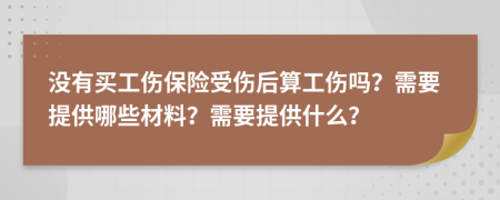 没有买工伤保险受伤后算工伤吗？需要提供哪些材料？需要提供什么？