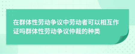 在群体性劳动争议中劳动者可以相互作证吗群体性劳动争议仲裁的种类