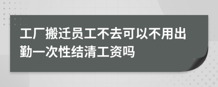 工厂搬迁员工不去可以不用出勤一次性结清工资吗