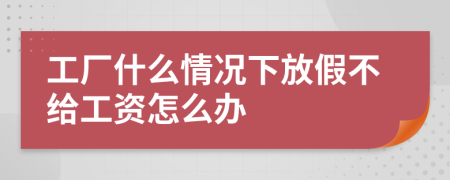 工厂什么情况下放假不给工资怎么办