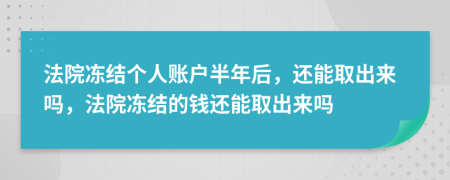 法院冻结个人账户半年后，还能取出来吗，法院冻结的钱还能取出来吗