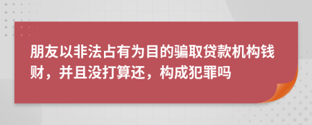 朋友以非法占有为目的骗取贷款机构钱财，并且没打算还，构成犯罪吗