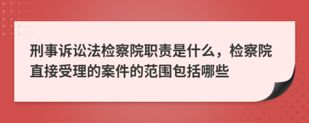 刑事诉讼法检察院职责是什么，检察院直接受理的案件的范围包括哪些