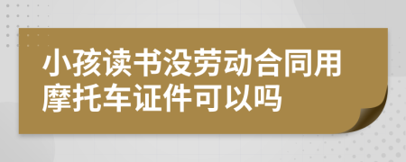 小孩读书没劳动合同用摩托车证件可以吗