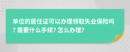 单位的居住证可以办理领取失业保险吗? 需要什么手续? 怎么办理?