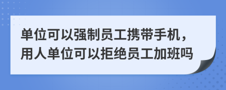 单位可以强制员工携带手机，用人单位可以拒绝员工加班吗