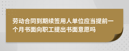 劳动合同到期续签用人单位应当提前一个月书面向职工提出书面意愿吗