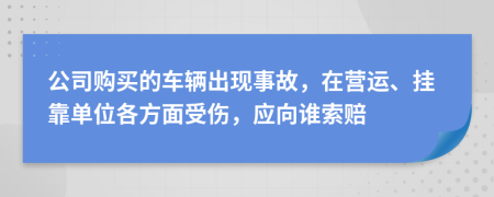 公司购买的车辆出现事故，在营运、挂靠单位各方面受伤，应向谁索赔